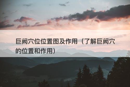 巨阙穴位位置图及作用（了解巨阙穴的位置和作用）