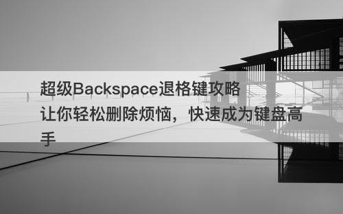 超级Backspace退格键攻略让你轻松删除烦恼，快速成为键盘高手