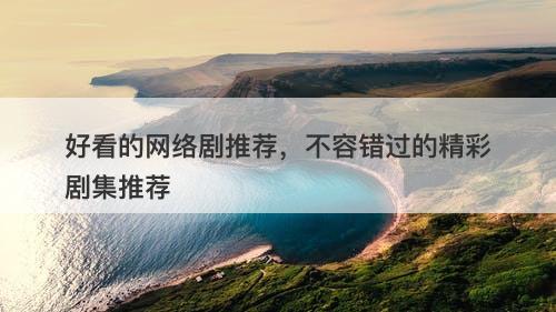 好看的网络剧推荐，不容错过的精彩剧集推荐