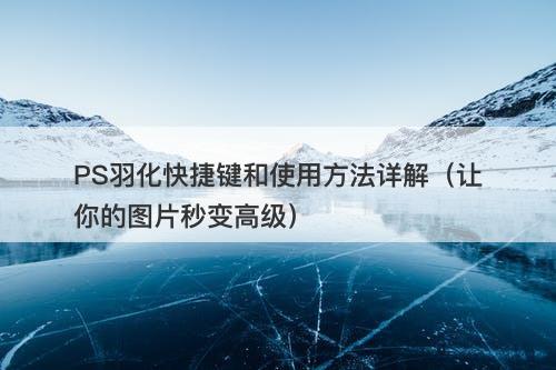 PS羽化快捷键和使用方法详解（让你的图片秒变高级）