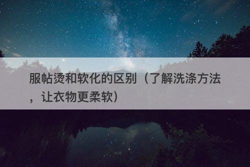 服帖烫和软化的区别（了解洗涤方法，让衣物更柔软）