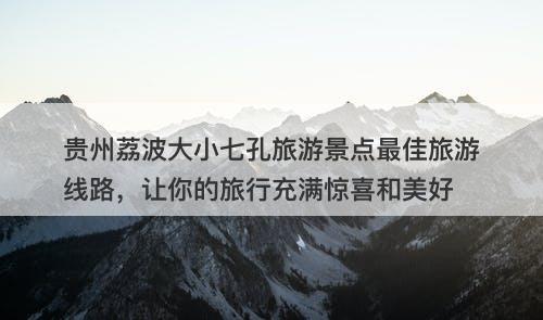 贵州荔波大小七孔旅游景点最佳旅游线路，让你的旅行充满惊喜和美好