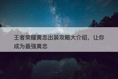 王者荣耀黄忠出装攻略大介绍，让你成为最强黄忠