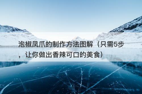 泡椒凤爪的制作方法图解（只需5步，让你做出香辣可口的美食）