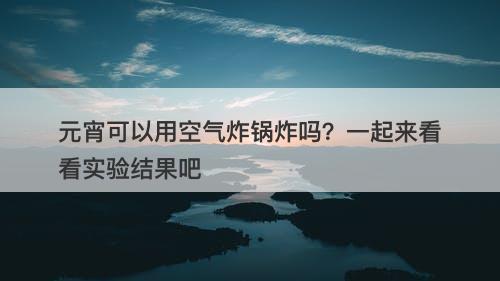 元宵可以用空气炸锅炸吗？一起来看看实验结果吧