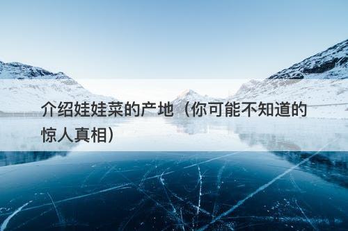 介绍娃娃菜的产地（你可能不知道的惊人真相）