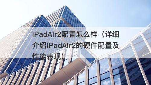 iPadAir2配置怎么样（详细介绍iPadAir2的硬件配置及性能表现）
