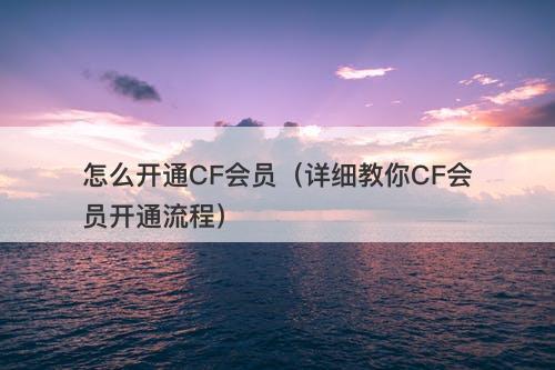 怎么开通CF会员（详细教你CF会员开通流程）