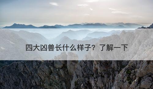 四大凶兽长什么样子？了解一下