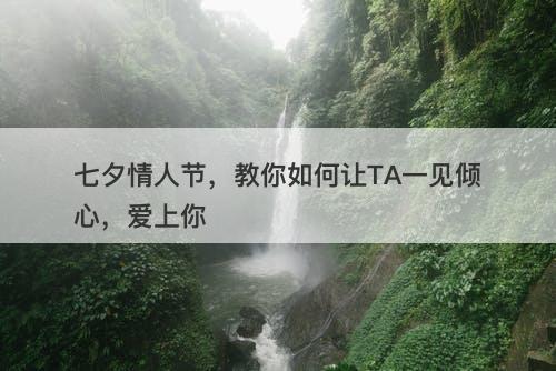 七夕情人节，教你如何让TA一见倾心，爱上你