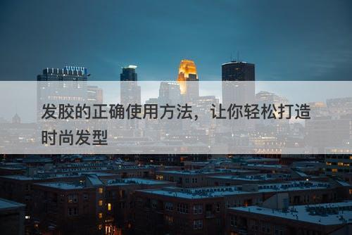 发胶的正确使用方法，让你轻松打造时尚发型