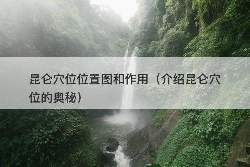 昆仑穴位位置图和作用（介绍昆仑穴位的奥秘）