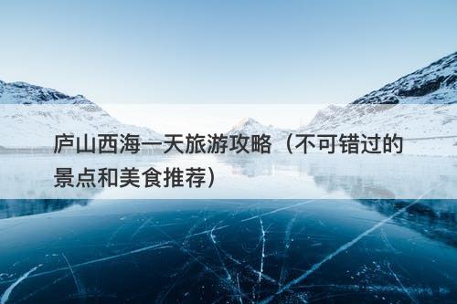 庐山西海一天旅游攻略（不可错过的景点和美食推荐）