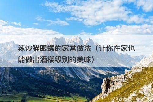 辣炒猫眼螺的家常做法（让你在家也能做出酒楼级别的美味）