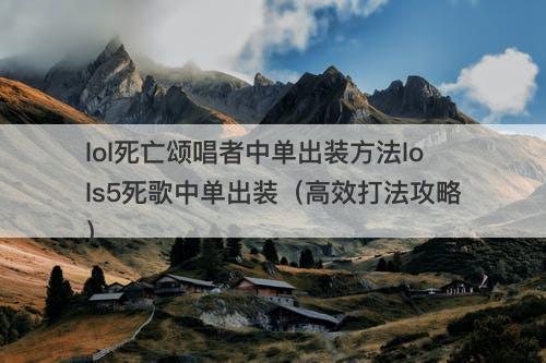 lol死亡颂唱者中单出装方法lols5死歌中单出装（高效打法攻略）
