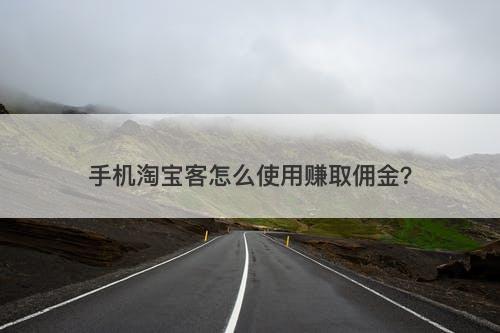 手机淘宝客怎么使用赚取佣金？