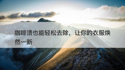 咖啡渍也能轻松去除，让你的衣服焕然一新