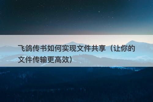 飞鸽传书如何实现文件共享（让你的文件传输更高效）