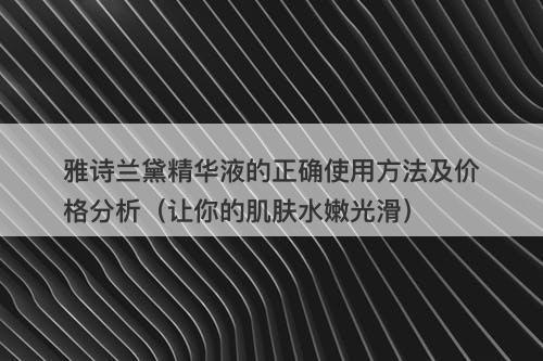 雅诗兰黛精华液的正确使用方法及价格分析（让你的肌肤水嫩光滑）