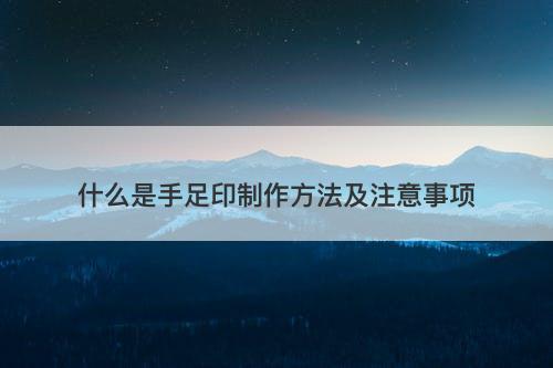 什么是手足印制作方法及注意事项
