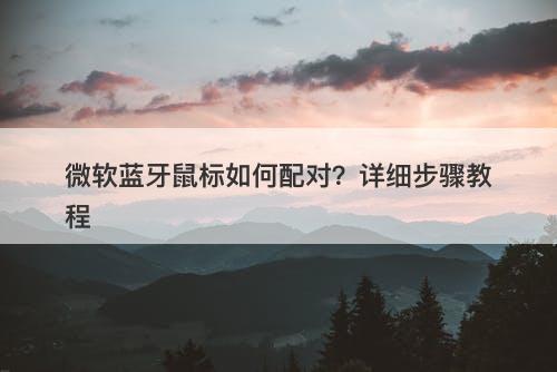 微软蓝牙鼠标如何配对？详细步骤教程