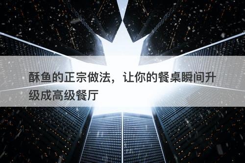 酥鱼的正宗做法，让你的餐桌瞬间升级成高级餐厅