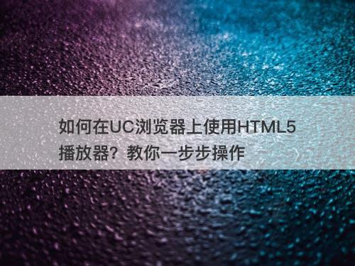 如何在UC浏览器上使用HTML5播放器？教你一步步操作