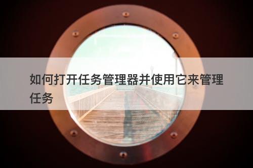 如何打开任务管理器并使用它来管理任务