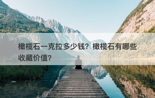 橄榄石一克拉多少钱？橄榄石有哪些收藏价值？