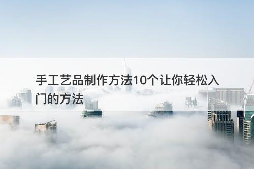 手工艺品制作方法10个让你轻松入门的方法