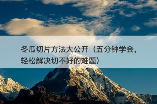 冬瓜切片方法大公开（五分钟学会，轻松解决切不好的难题）