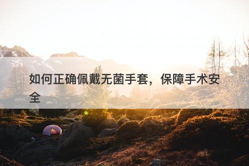 如何正确佩戴无菌手套，保障手术安全