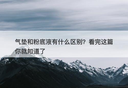 气垫和粉底液有什么区别？看完这篇你就知道了