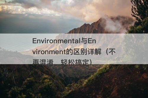 Environmental与Environment的区别详解（不再混淆，轻松搞定）
