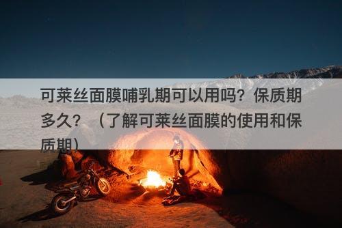 可莱丝面膜哺乳期可以用吗？保质期多久？（了解可莱丝面膜的使用和保质期）