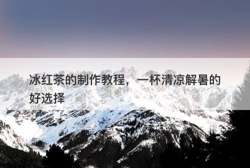 冰红茶的制作教程，一杯清凉解暑的好选择
