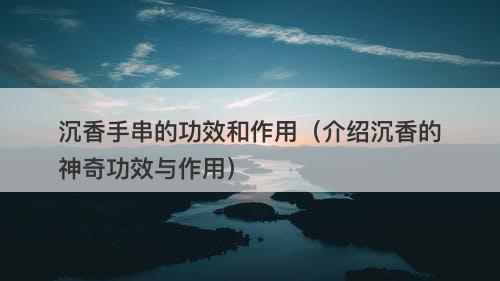 沉香手串的功效和作用（介绍沉香的神奇功效与作用）