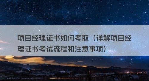 项目经理证书如何考取（详解项目经理证书考试流程和注意事项）