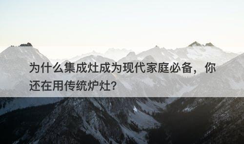 为什么集成灶成为现代家庭必备，你还在用传统炉灶？