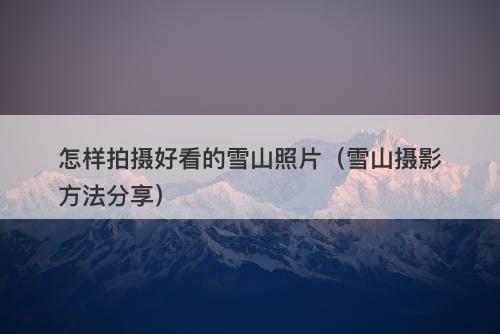 怎样拍摄好看的雪山照片（雪山摄影方法分享）