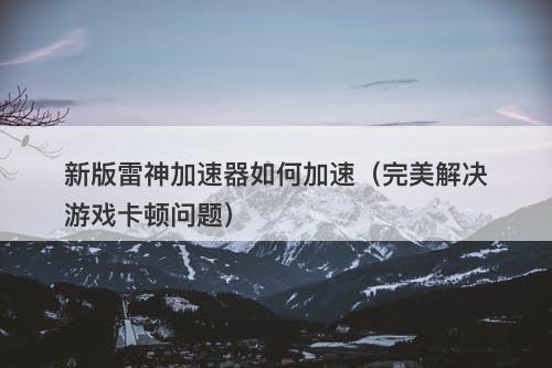 新版雷神加速器如何加速（完美解决游戏卡顿问题）