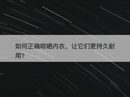 如何正确晾晒内衣，让它们更持久耐用？