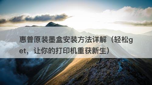 惠普原装墨盒安装方法详解（轻松get，让你的打印机重获新生）