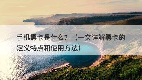 手机黑卡是什么？（一文详解黑卡的定义特点和使用方法）