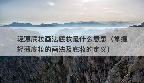 轻薄底妆画法底妆是什么意思（掌握轻薄底妆的画法及底妆的定义）