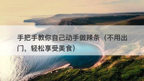 手把手教你自己动手做辣条（不用出门，轻松享受美食）