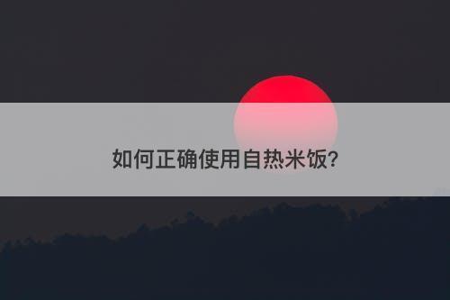 如何正确使用自热米饭？