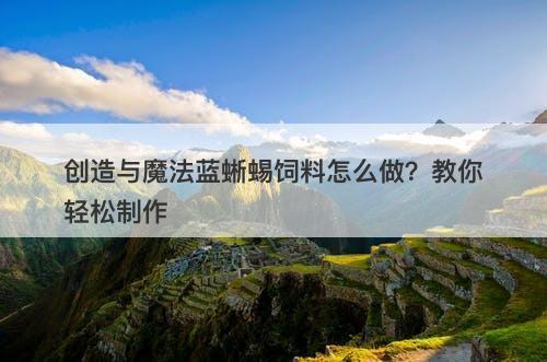 创造与魔法蓝蜥蜴饲料怎么做？教你轻松制作