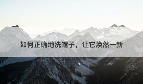 如何正确地洗帽子，让它焕然一新