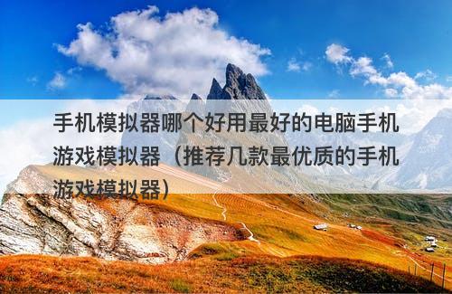 手机模拟器哪个好用最好的电脑手机游戏模拟器（推荐几款最优质的手机游戏模拟器）